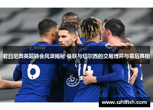 若日尼奥英超转会风波揭秘 曼联与切尔西的交易博弈与幕后真相