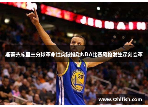 斯蒂芬库里三分球革命性突破推动NBA比赛风格发生深刻变革