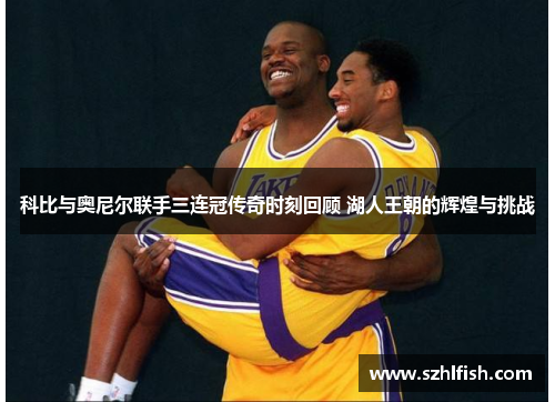 科比与奥尼尔联手三连冠传奇时刻回顾 湖人王朝的辉煌与挑战