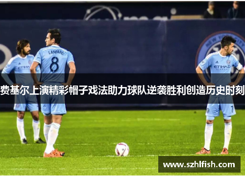 费基尔上演精彩帽子戏法助力球队逆袭胜利创造历史时刻