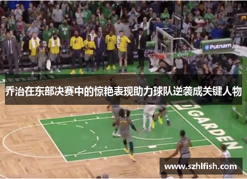乔治在东部决赛中的惊艳表现助力球队逆袭成关键人物
