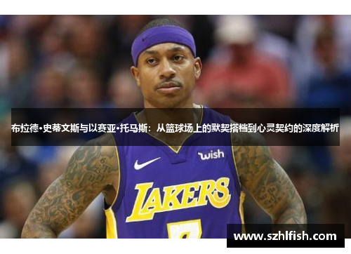 布拉德·史蒂文斯与以赛亚·托马斯：从篮球场上的默契搭档到心灵契约的深度解析