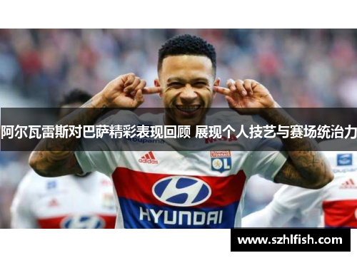 阿尔瓦雷斯对巴萨精彩表现回顾 展现个人技艺与赛场统治力