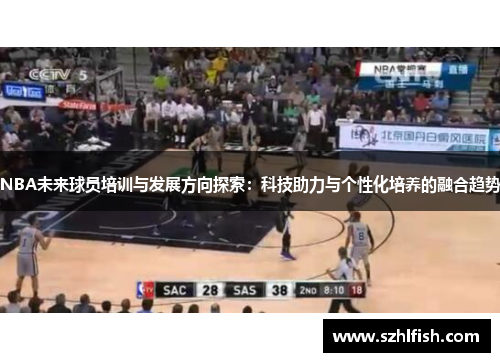 NBA未来球员培训与发展方向探索：科技助力与个性化培养的融合趋势