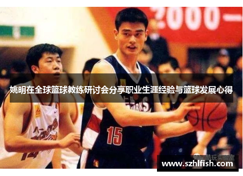 姚明在全球篮球教练研讨会分享职业生涯经验与篮球发展心得