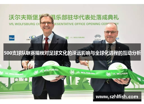 500支球队联赛规模对足球文化的深远影响与全球化进程的互动分析