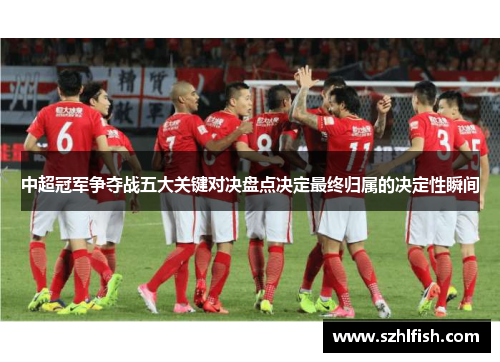 中超冠军争夺战五大关键对决盘点决定最终归属的决定性瞬间