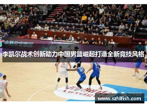 李凯尔战术创新助力中国男篮崛起打造全新竞技风格