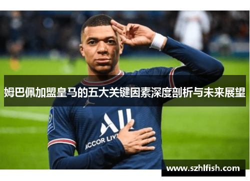 姆巴佩加盟皇马的五大关键因素深度剖析与未来展望