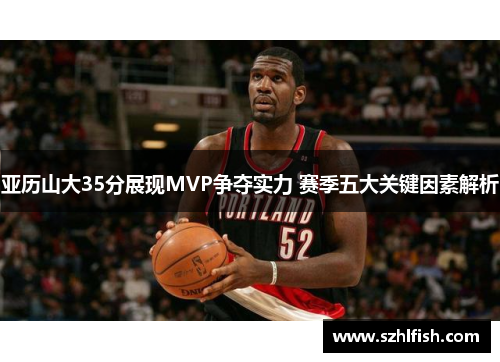 亚历山大35分展现MVP争夺实力 赛季五大关键因素解析
