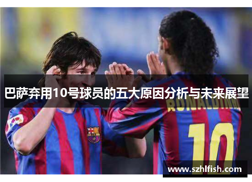 巴萨弃用10号球员的五大原因分析与未来展望