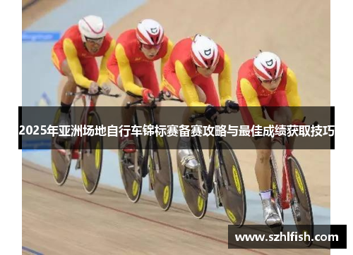 2025年亚洲场地自行车锦标赛备赛攻略与最佳成绩获取技巧