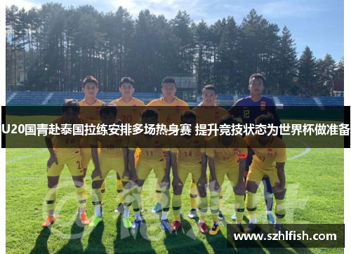 U20国青赴泰国拉练安排多场热身赛 提升竞技状态为世界杯做准备