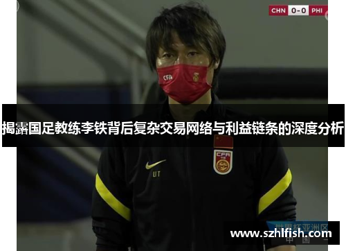 揭露国足教练李铁背后复杂交易网络与利益链条的深度分析
