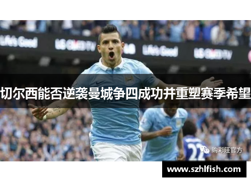 切尔西能否逆袭曼城争四成功并重塑赛季希望
