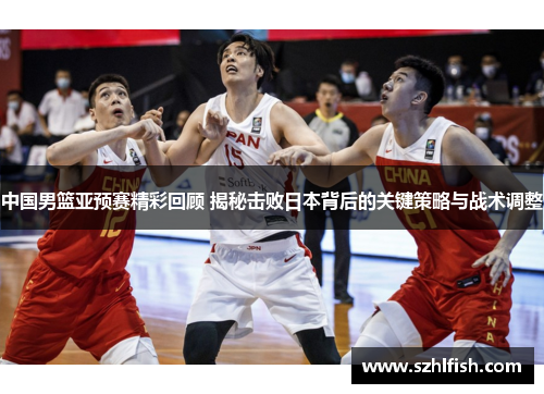 中国男篮亚预赛精彩回顾 揭秘击败日本背后的关键策略与战术调整