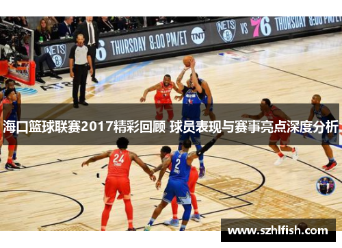 海口篮球联赛2017精彩回顾 球员表现与赛事亮点深度分析