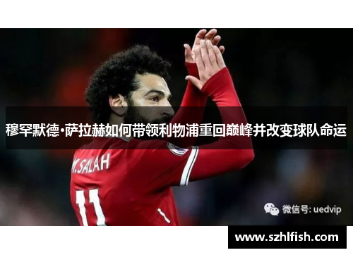 穆罕默德·萨拉赫如何带领利物浦重回巅峰并改变球队命运