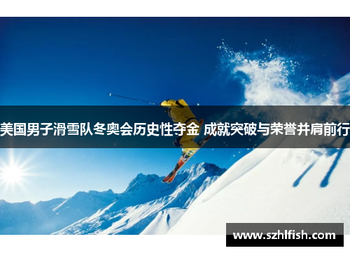 美国男子滑雪队冬奥会历史性夺金 成就突破与荣誉并肩前行