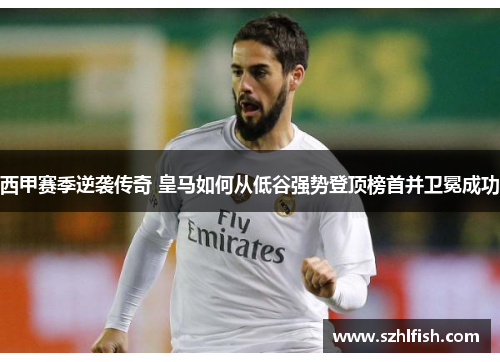 西甲赛季逆袭传奇 皇马如何从低谷强势登顶榜首并卫冕成功