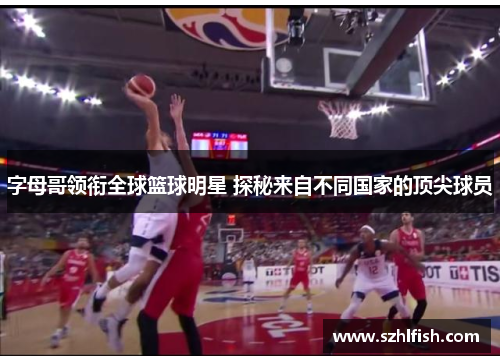 字母哥领衔全球篮球明星 探秘来自不同国家的顶尖球员 字母哥领衔全球篮球明星 探秘来自不同国家的顶尖球员