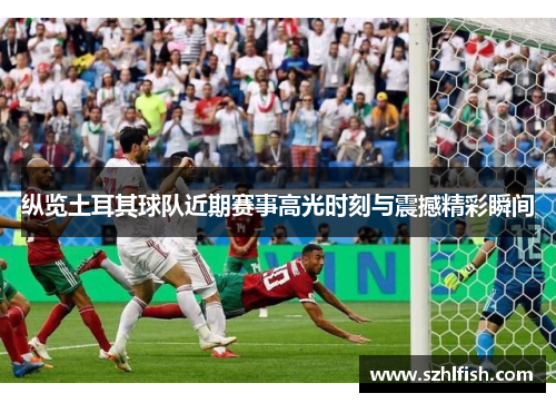 纵览土耳其球队近期赛事高光时刻与震撼精彩瞬间