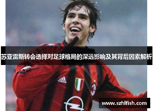 苏亚雷斯转会选择对足球格局的深远影响及其背后因素解析 苏亚雷斯转会选择对足球格局的深远影响及其背后因素解析