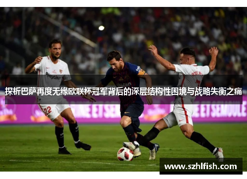 探析巴萨再度无缘欧联杯冠军背后的深层结构性困境与战略失衡之痛 探析巴萨再度无缘欧联杯冠军背后的深层结构性困境与战略失衡之痛