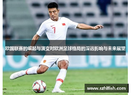 欧国联赛的崛起与演变对欧洲足球格局的深远影响与未来展望 欧国联赛的崛起与演变对欧洲足球格局的深远影响与未来展望