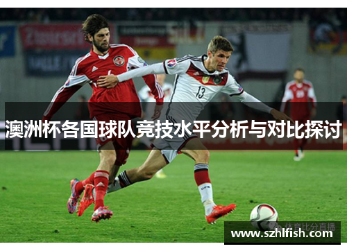 澳洲杯各国球队竞技水平分析与对比探讨 澳洲杯各国球队竞技水平分析与对比探讨