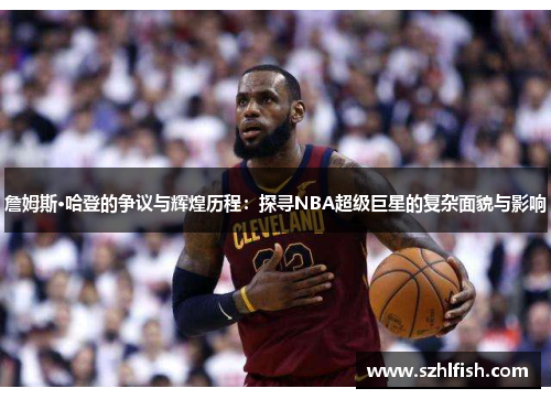 詹姆斯·哈登的争议与辉煌历程：探寻NBA超级巨星的复杂面貌与影响