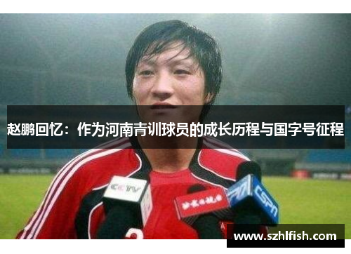 赵鹏回忆:作为河南青训球员的成长历程与国字号征程 赵鹏回忆:作为河南青训球员的成长历程与国字号征程