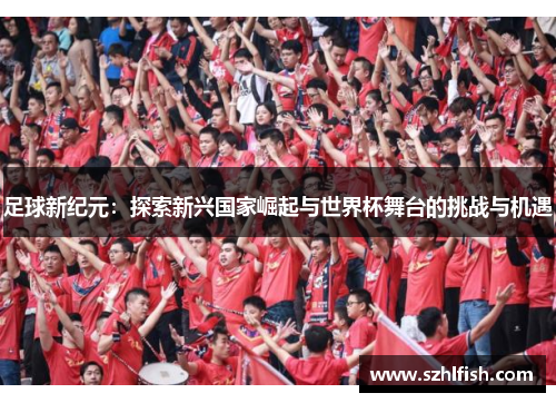 足球新纪元：探索新兴国家崛起与世界杯舞台的挑战与机遇