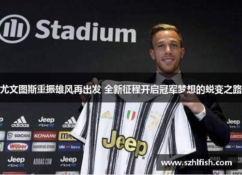 尤文图斯重振雄风再出发 全新征程开启冠军梦想的蜕变之路