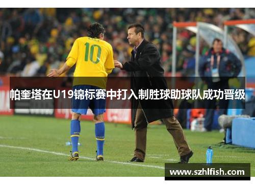 帕奎塔在U19锦标赛中打入制胜球助球队成功晋级 帕奎塔在U19锦标赛中打入制胜球助球队成功晋级