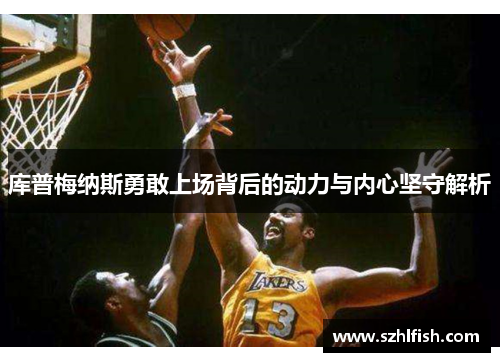 库普梅纳斯勇敢上场背后的动力与内心坚守解析 库普梅纳斯勇敢上场背后的动力与内心坚守解析