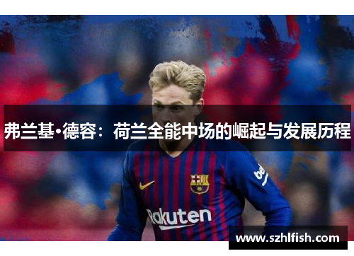 弗兰基·德容:荷兰全能中场的崛起与发展历程 弗兰基·德容:荷兰全能中场的崛起与发展历程