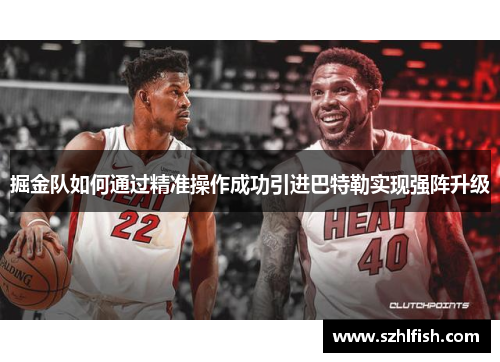 掘金队如何通过精准操作成功引进巴特勒实现强阵升级 掘金队如何通过精准操作成功引进巴特勒实现强阵升级