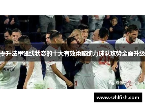 提升法甲锋线状态的十大有效策略助力球队攻势全面升级 提升法甲锋线状态的十大有效策略助力球队攻势全面升级