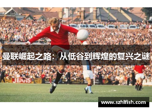 曼联崛起之路：从低谷到辉煌的复兴之谜