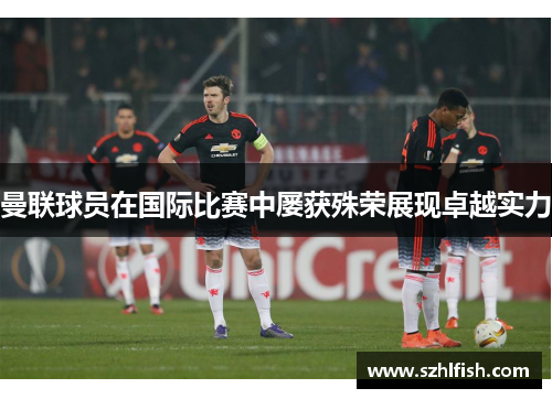 曼联球员在国际比赛中屡获殊荣展现卓越实力