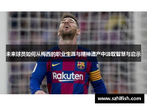 未来球员如何从梅西的职业生涯与精神遗产中汲取智慧与启示