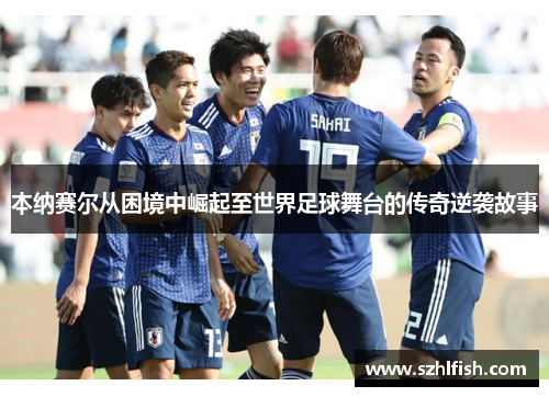 本纳赛尔从困境中崛起至世界足球舞台的传奇逆袭故事
