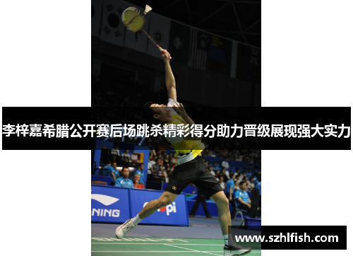 李梓嘉希腊公开赛后场跳杀精彩得分助力晋级展现强大实力