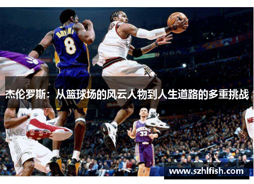 杰伦罗斯:从篮球场的风云人物到人生道路的多重挑战 杰伦罗斯:从篮球场的风云人物到人生道路的多重挑战