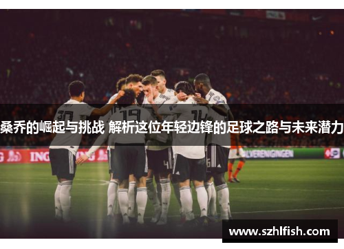 桑乔的崛起与挑战 解析这位年轻边锋的足球之路与未来潜力