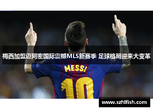 梅西加盟迈阿密国际震撼MLS新赛季 足球格局迎来大变革